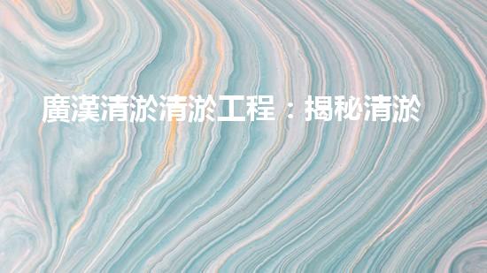 廣漢清淤清淤工程：揭秘清淤工程背后的技術(shù)與挑戰(zhàn)！